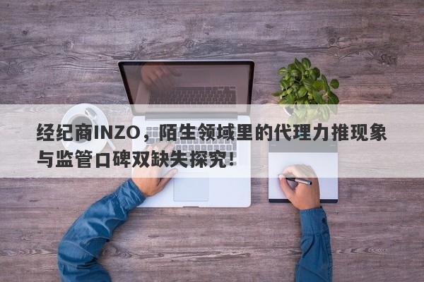 经纪商INZO，陌生领域里的代理力推现象与监管口碑双缺失探究！