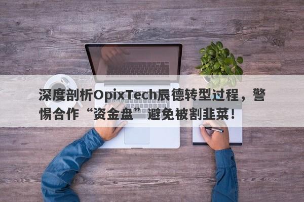 深度剖析OpixTech辰德转型过程，警惕合作“资金盘”避免被割韭菜！