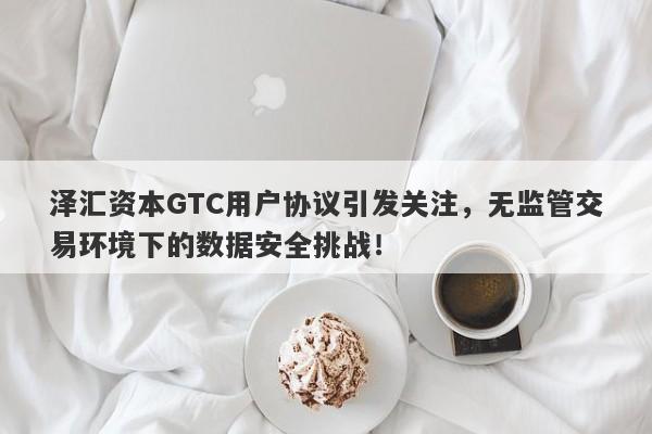 泽汇资本GTC用户协议引发关注，无监管交易环境下的数据安全挑战！