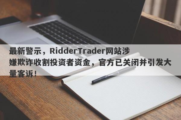 最新警示，RidderTrader网站涉嫌欺诈收割投资者资金，官方已关闭并引发大量客诉！