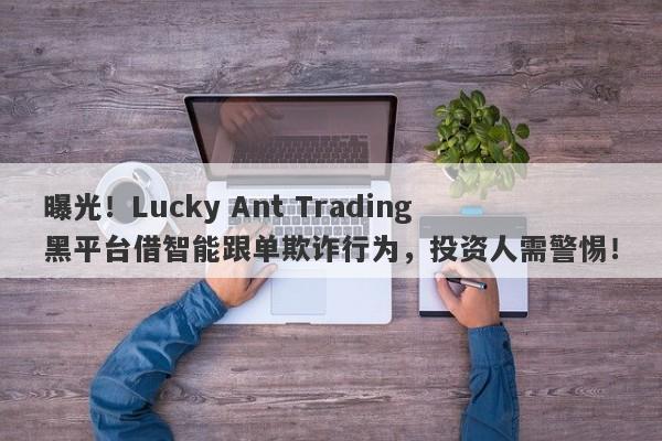 曝光！Lucky Ant Trading黑平台借智能跟单欺诈行为，投资人需警惕！