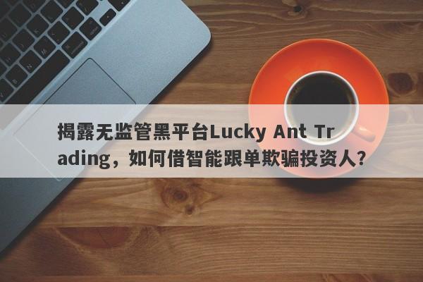 揭露无监管黑平台Lucky Ant Trading，如何借智能跟单欺骗投资人？