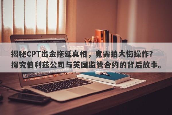 揭秘CPT出金拖延真相，竟需拍大街操作？探究伯利兹公司与英国监管合约的背后故事。