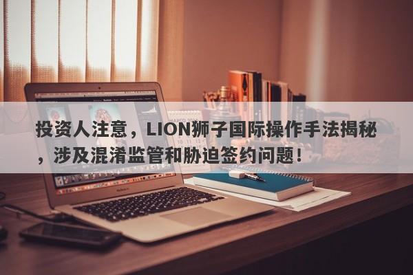 投资人注意，LION狮子国际操作手法揭秘，涉及混淆监管和胁迫签约问题！