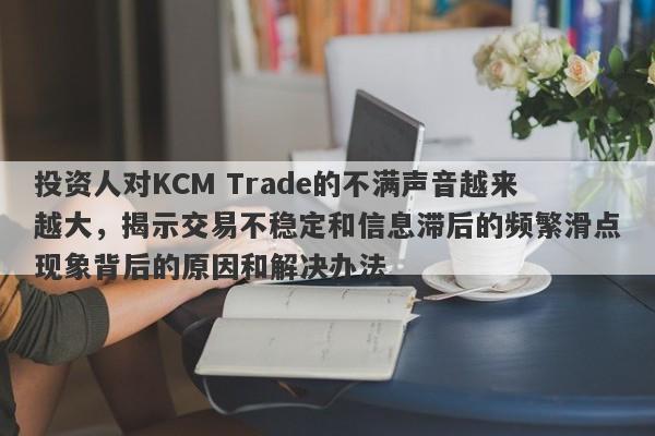 投资人对KCM Trade的不满声音越来越大，揭示交易不稳定和信息滞后的频繁滑点现象背后的原因和解决办法