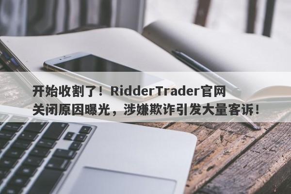 开始收割了！RidderTrader官网关闭原因曝光，涉嫌欺诈引发大量客诉！