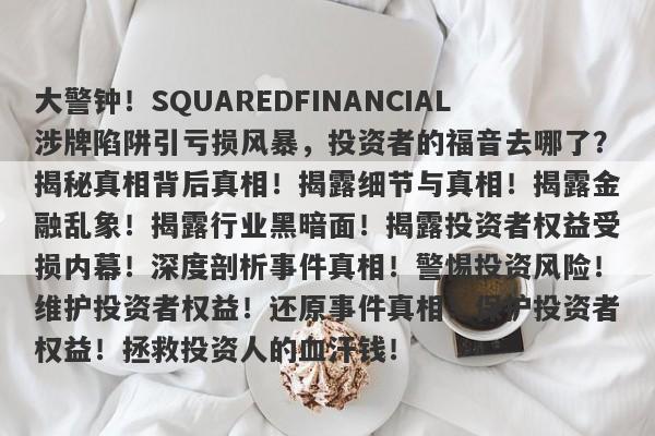 大警钟！SQUAREDFINANCIAL涉牌陷阱引亏损风暴，投资者的福音去哪了？揭秘真相背后真相！揭露细节与真相！揭露金融乱象！揭露行业黑暗面！揭露投资者权益受损内幕！深度剖析事件真相！警惕投资风险！维护投资者权益！还原事件真相！保护投资者权益！拯救投资人的血汗钱！