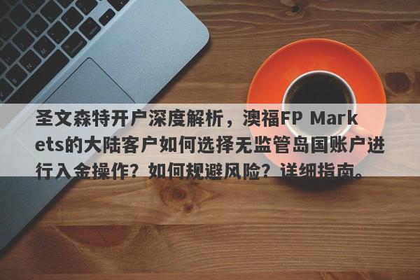 圣文森特开户深度解析，澳福FP Markets的大陆客户如何选择无监管岛国账户进行入金操作？如何规避风险？详细指南。