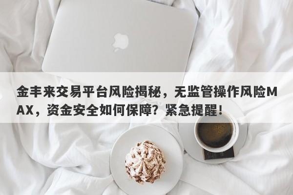 金丰来交易平台风险揭秘，无监管操作风险MAX，资金安全如何保障？紧急提醒！