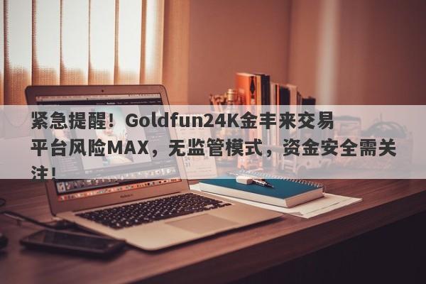 紧急提醒！Goldfun24K金丰来交易平台风险MAX，无监管模式，资金安全需关注！