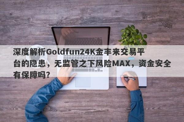 深度解析Goldfun24K金丰来交易平台的隐患，无监管之下风险MAX，资金安全有保障吗？