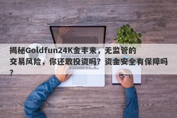 揭秘Goldfun24K金丰来，无监管的交易风险，你还敢投资吗？资金安全有保障吗？