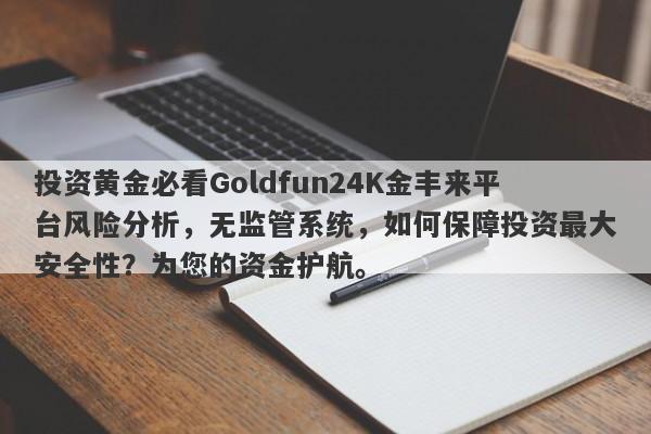 投资黄金必看Goldfun24K金丰来平台风险分析，无监管系统，如何保障投资最大安全性？为您的资金护航。