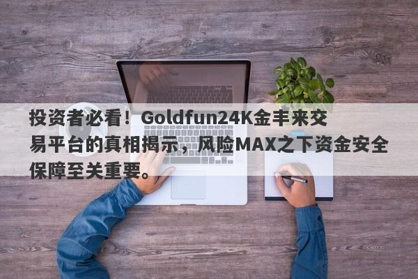 投资者必看！Goldfun24K金丰来交易平台的真相揭示，风险MAX之下资金安全保障至关重要。