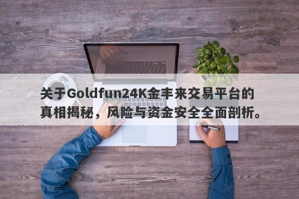 关于Goldfun24K金丰来交易平台的真相揭秘，风险与资金安全全面剖析。