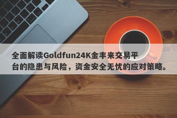 全面解读Goldfun24K金丰来交易平台的隐患与风险，资金安全无忧的应对策略。