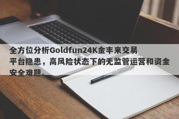 全方位分析Goldfun24K金丰来交易平台隐患，高风险状态下的无监管运营和资金安全难题。