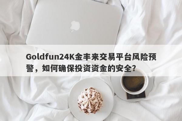 Goldfun24K金丰来交易平台风险预警，如何确保投资资金的安全？