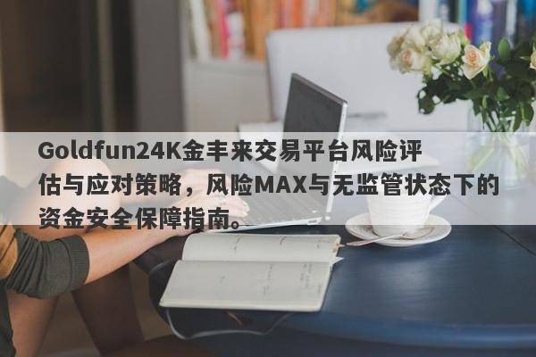 Goldfun24K金丰来交易平台风险评估与应对策略，风险MAX与无监管状态下的资金安全保障指南。