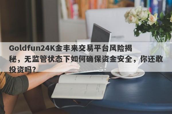 Goldfun24K金丰来交易平台风险揭秘，无监管状态下如何确保资金安全，你还敢投资吗？