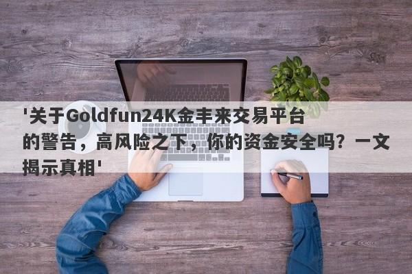 '关于Goldfun24K金丰来交易平台的警告，高风险之下，你的资金安全吗？一文揭示真相'