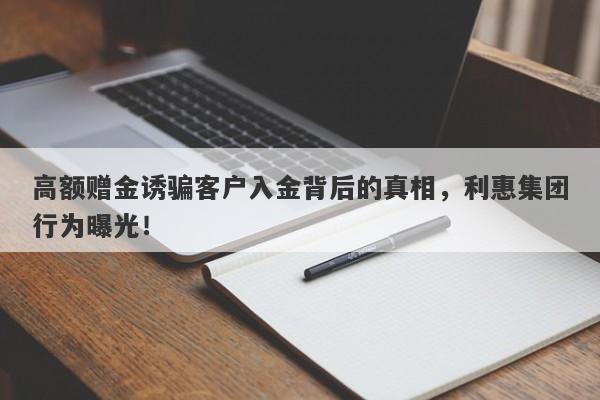 高额赠金诱骗客户入金背后的真相，利惠集团行为曝光！