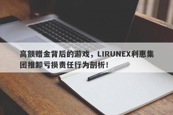 高额赠金背后的游戏，LIRUNEX利惠集团推卸亏损责任行为剖析！