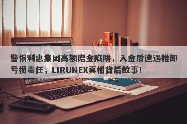 警惕利惠集团高额赠金陷阱，入金后遭遇推卸亏损责任，LIRUNEX真相背后故事！