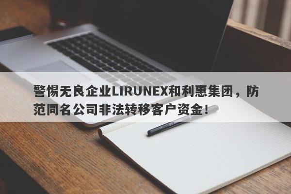 警惕无良企业LIRUNEX和利惠集团，防范同名公司非法转移客户资金！