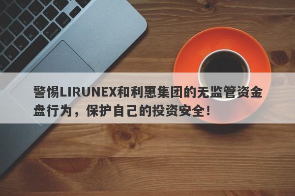 警惕LIRUNEX和利惠集团的无监管资金盘行为，保护自己的投资安全！