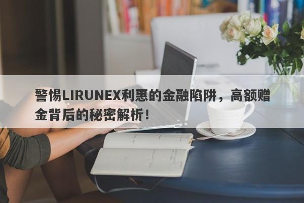 警惕LIRUNEX利惠的金融陷阱，高额赠金背后的秘密解析！