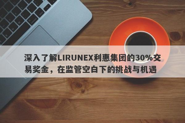 深入了解LIRUNEX利惠集团的30%交易奖金，在监管空白下的挑战与机遇