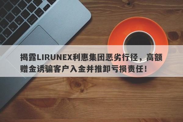 揭露LIRUNEX利惠集团恶劣行径，高额赠金诱骗客户入金并推卸亏损责任！