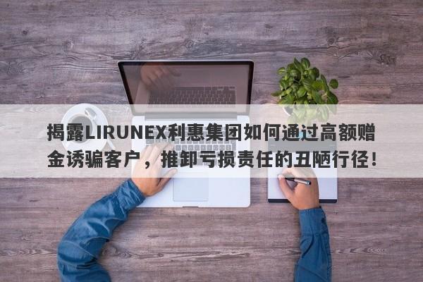 揭露LIRUNEX利惠集团如何通过高额赠金诱骗客户，推卸亏损责任的丑陋行径！