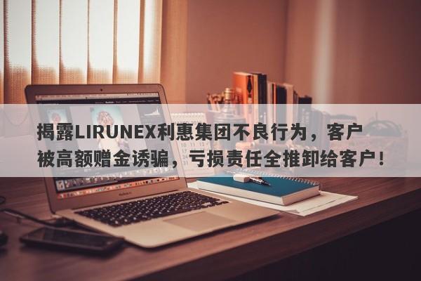 揭露LIRUNEX利惠集团不良行为，客户被高额赠金诱骗，亏损责任全推卸给客户！