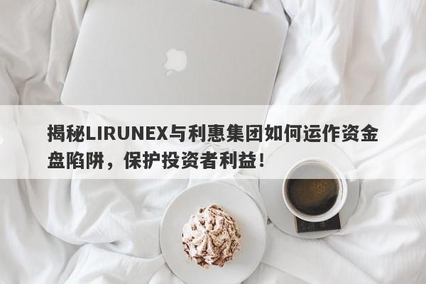 揭秘LIRUNEX与利惠集团如何运作资金盘陷阱，保护投资者利益！