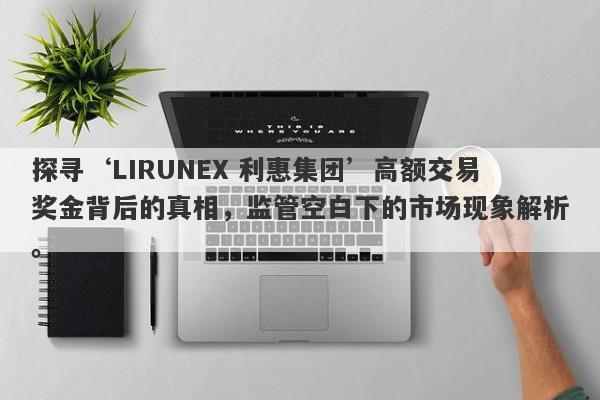 探寻‘LIRUNEX 利惠集团’高额交易奖金背后的真相，监管空白下的市场现象解析。