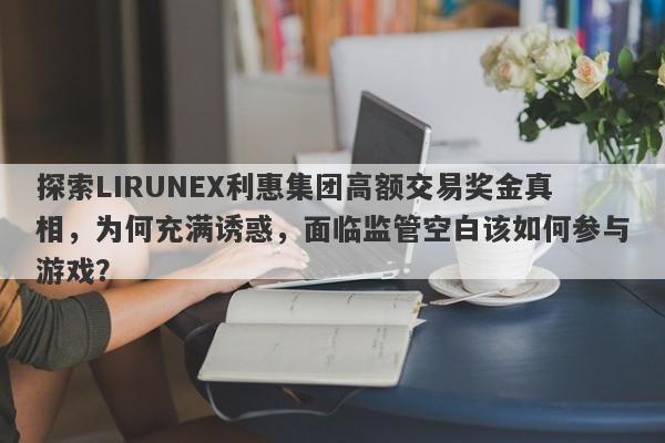 探索LIRUNEX利惠集团高额交易奖金真相，为何充满诱惑，面临监管空白该如何参与游戏？