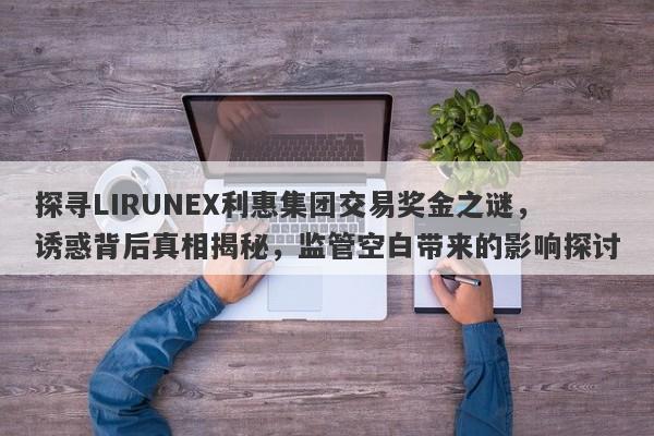 探寻LIRUNEX利惠集团交易奖金之谜，诱惑背后真相揭秘，监管空白带来的影响探讨