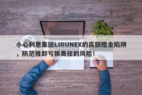 小心利惠集团LIRUNEX的高额赠金陷阱，防范推卸亏损责任的风险！