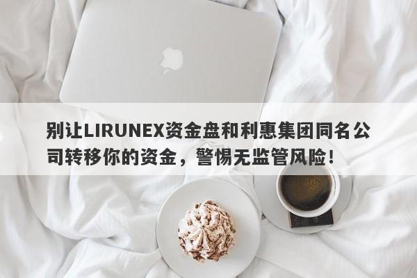 别让LIRUNEX资金盘和利惠集团同名公司转移你的资金，警惕无监管风险！