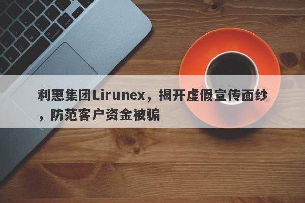 利惠集团Lirunex，揭开虚假宣传面纱，防范客户资金被骗