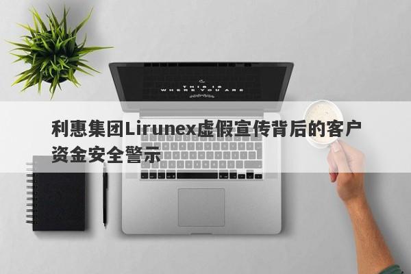 利惠集团Lirunex虚假宣传背后的客户资金安全警示