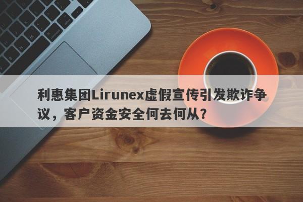 利惠集团Lirunex虚假宣传引发欺诈争议，客户资金安全何去何从？