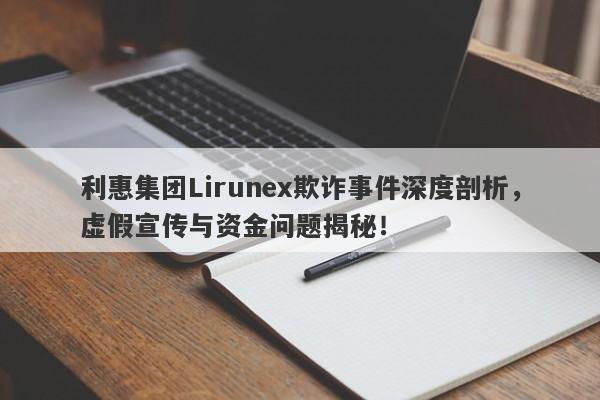 利惠集团Lirunex欺诈事件深度剖析，虚假宣传与资金问题揭秘！