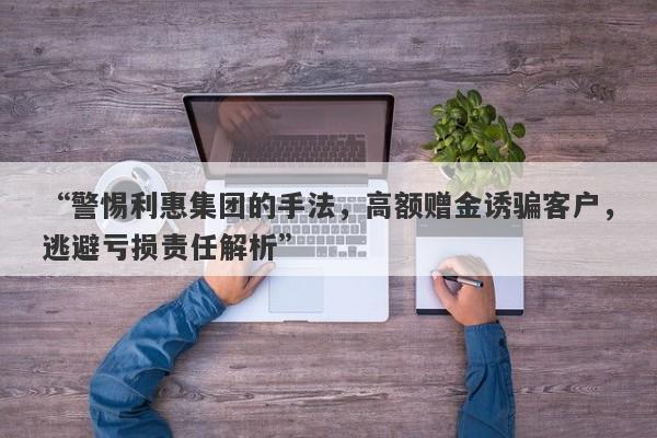 “警惕利惠集团的手法，高额赠金诱骗客户，逃避亏损责任解析”