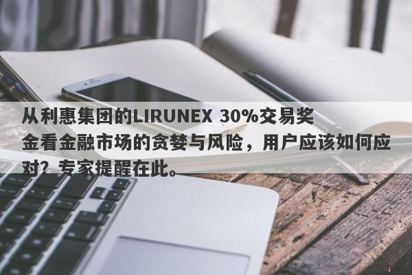 从利惠集团的LIRUNEX 30%交易奖金看金融市场的贪婪与风险，用户应该如何应对？专家提醒在此。