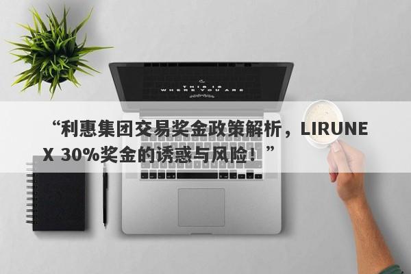 “利惠集团交易奖金政策解析，LIRUNEX 30%奖金的诱惑与风险！”