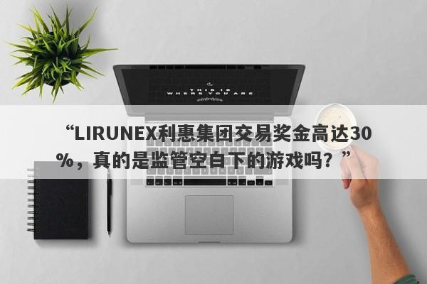 “LIRUNEX利惠集团交易奖金高达30%，真的是监管空白下的游戏吗？”