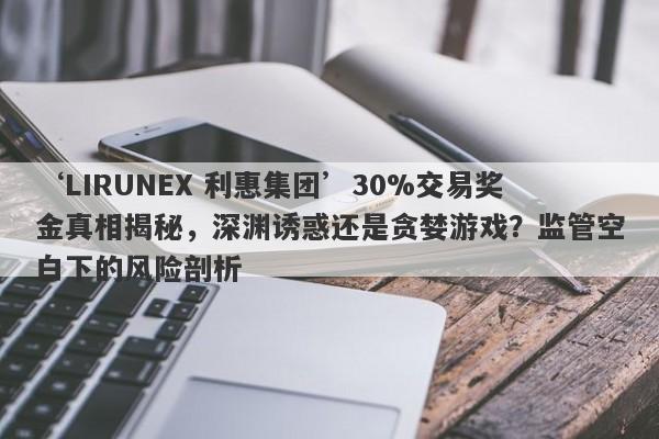 ‘LIRUNEX 利惠集团’30%交易奖金真相揭秘，深渊诱惑还是贪婪游戏？监管空白下的风险剖析